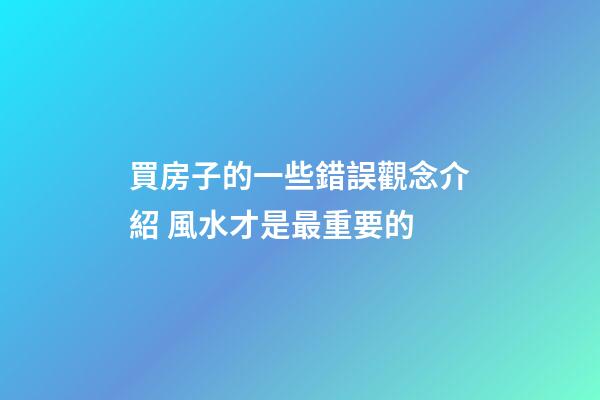 買房子的一些錯誤觀念介紹 風水才是最重要的